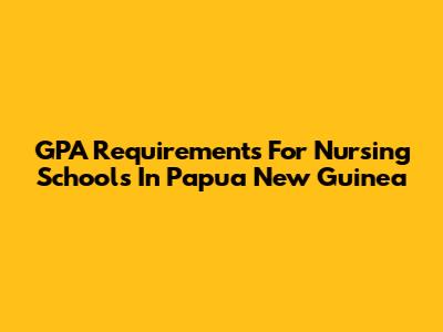 GPA Requirements For Nursing Schools In Papua New Guinea