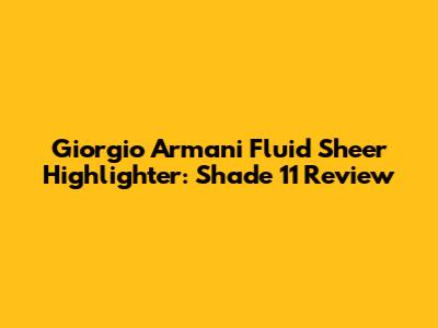 Giorgio Armani Fluid Sheer Highlighter: Shade 11 Review