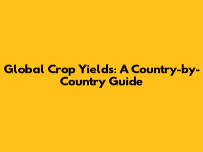 Global Crop Yields: A Country-by-Country Guide