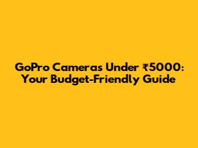 GoPro Cameras Under ₹5000: Your Budget-Friendly Guide