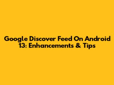 Google Discover Feed On Android 13: Enhancements & Tips