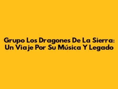 Grupo Los Dragones De La Sierra: Un Viaje Por Su Música Y Legado
