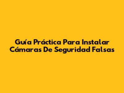 Guía Práctica Para Instalar Cámaras De Seguridad Falsas