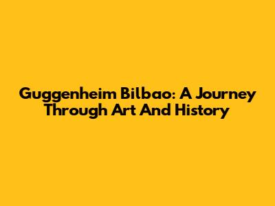 Guggenheim Bilbao: A Journey Through Art And History