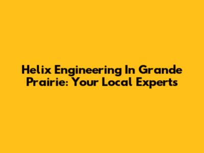 Helix Engineering In Grande Prairie: Your Local Experts