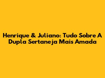 Henrique & Juliano: Tudo Sobre A Dupla Sertaneja Mais Amada
