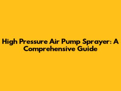 High Pressure Air Pump Sprayer: A Comprehensive Guide