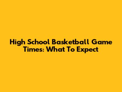 High School Basketball Game Times: What To Expect