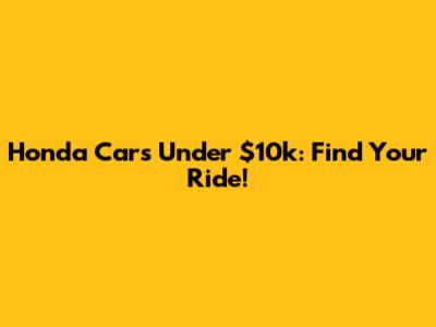 Honda Cars Under $10k: Find Your Ride!
