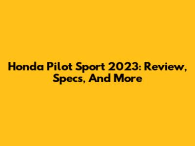 Honda Pilot Sport 2023: Review, Specs, And More