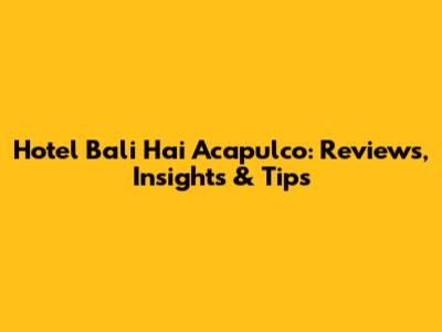 Hotel Bali Hai Acapulco: Reviews, Insights & Tips