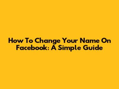 How To Change Your Name On Facebook: A Simple Guide
