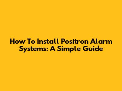 How To Install Positron Alarm Systems: A Simple Guide