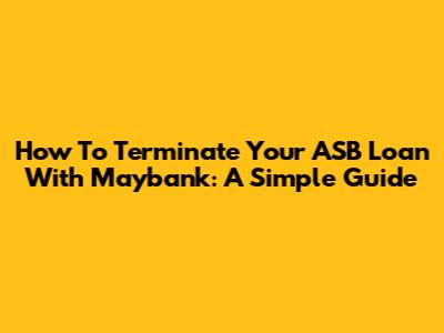 How To Terminate Your ASB Loan With Maybank: A Simple Guide