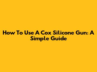 How To Use A Cox Silicone Gun: A Simple Guide