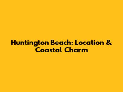 Huntington Beach: Location & Coastal Charm