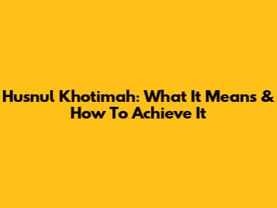 Husnul Khotimah: What It Means & How To Achieve It