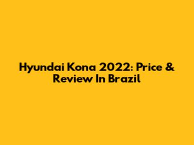 Hyundai Kona 2022: Price & Review In Brazil