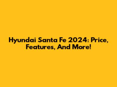 Hyundai Santa Fe 2024: Price, Features, And More!