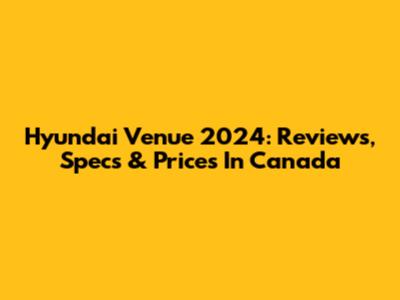 Hyundai Venue 2024: Reviews, Specs & Prices In Canada