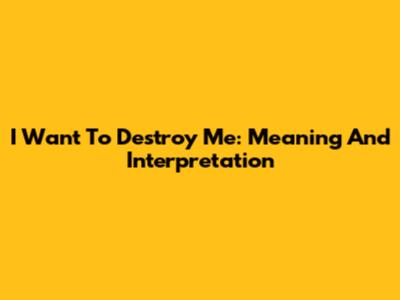 I Want To Destroy Me: Meaning And Interpretation