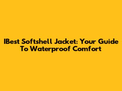 IBest Softshell Jacket: Your Guide To Waterproof Comfort