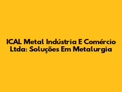 ICAL Metal Indústria E Comércio Ltda: Soluções Em Metalurgia