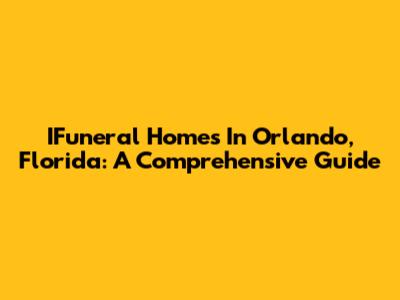 IFuneral Homes In Orlando, Florida: A Comprehensive Guide