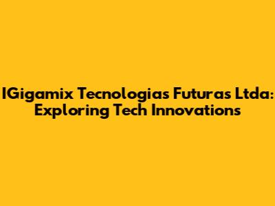IGigamix Tecnologias Futuras Ltda: Exploring Tech Innovations