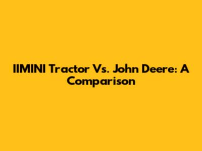 IIMINI Tractor Vs. John Deere: A Comparison