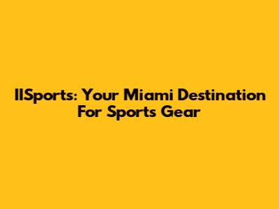 IISports: Your Miami Destination For Sports Gear