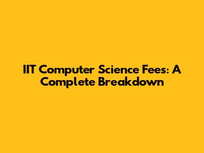IIT Computer Science Fees: A Complete Breakdown