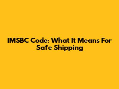 IMSBC Code: What It Means For Safe Shipping
