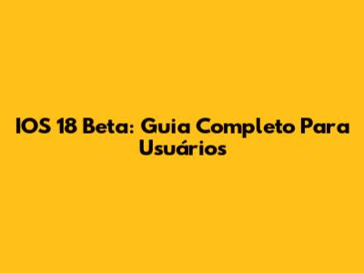 IOS 18 Beta: Guia Completo Para Usuários