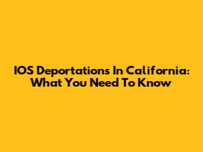 IOS Deportations In California: What You Need To Know
