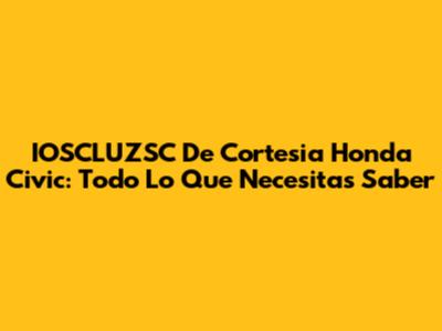 IOSCLUZSC De Cortesia Honda Civic: Todo Lo Que Necesitas Saber