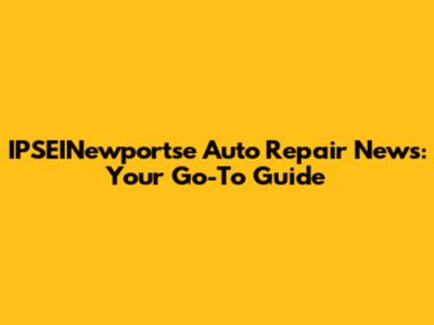 IPSEINewportse Auto Repair News: Your Go-To Guide