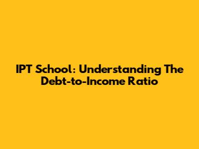 IPT School: Understanding The Debt-to-Income Ratio