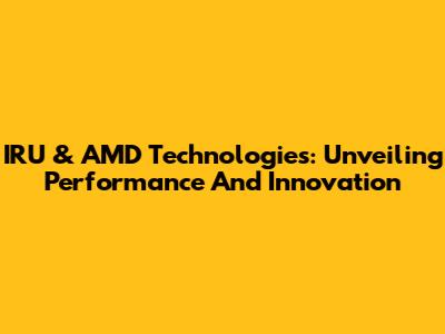 IRU & AMD Technologies: Unveiling Performance And Innovation