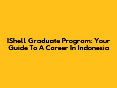 IShell Graduate Program: Your Guide To A Career In Indonesia