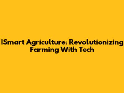 ISmart Agriculture: Revolutionizing Farming With Tech