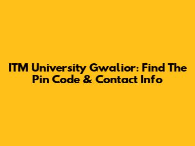 ITM University Gwalior: Find The Pin Code & Contact Info