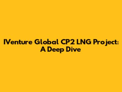 IVenture Global CP2 LNG Project: A Deep Dive