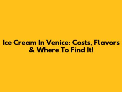 Ice Cream In Venice: Costs, Flavors & Where To Find It!
