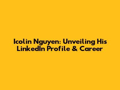 Icolin Nguyen: Unveiling His LinkedIn Profile & Career