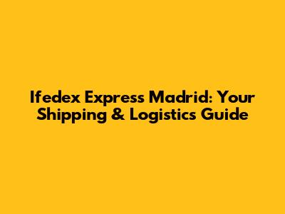 Ifedex Express Madrid: Your Shipping & Logistics Guide