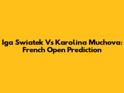 Iga Swiatek Vs Karolina Muchova: French Open Prediction