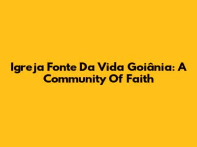 Igreja Fonte Da Vida Goiânia: A Community Of Faith