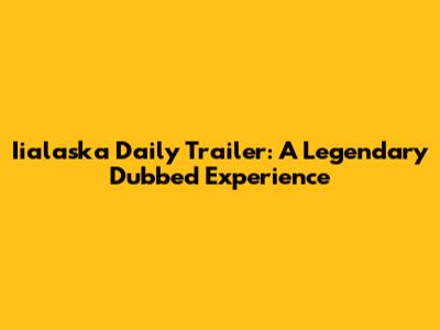 Iialaska Daily Trailer: A Legendary Dubbed Experience
