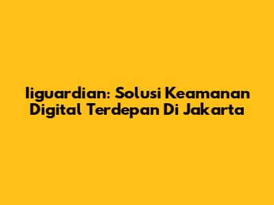 Iiguardian: Solusi Keamanan Digital Terdepan Di Jakarta
